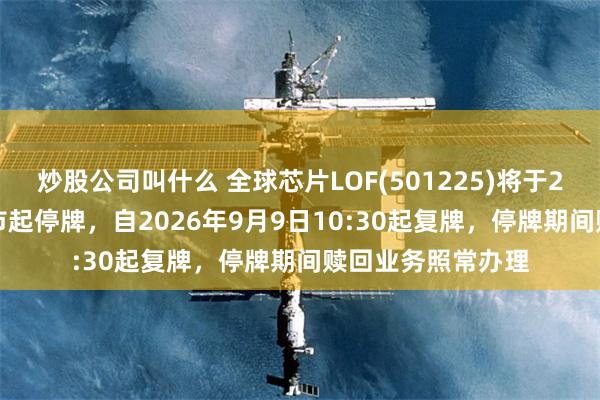 炒股公司叫什么 全球芯片LOF(501225)将于2026年9月9日开市起停牌，自2026年9月9日10:30起复牌，停牌期间赎回业务照常办理