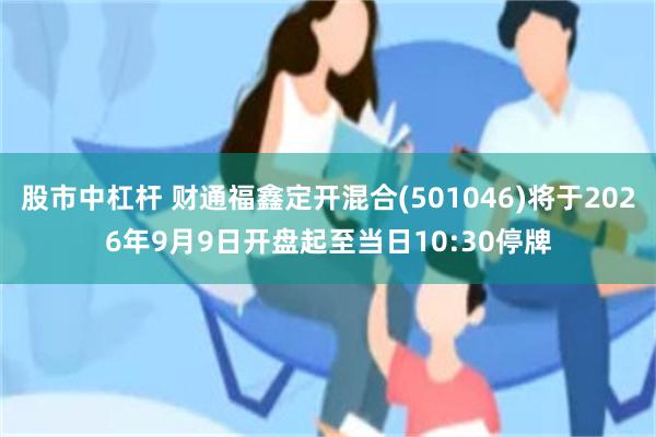 股市中杠杆 财通福鑫定开混合(501046)将于2026年9月9日开盘起至当日10:30停牌
