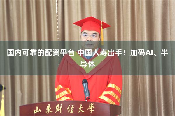 国内可靠的配资平台 中国人寿出手！加码AI、半导体