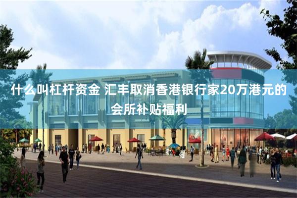 什么叫杠杆资金 汇丰取消香港银行家20万港元的会所补贴福利