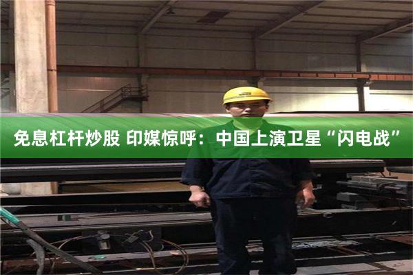 免息杠杆炒股 印媒惊呼:中国上演卫星“闪电战”