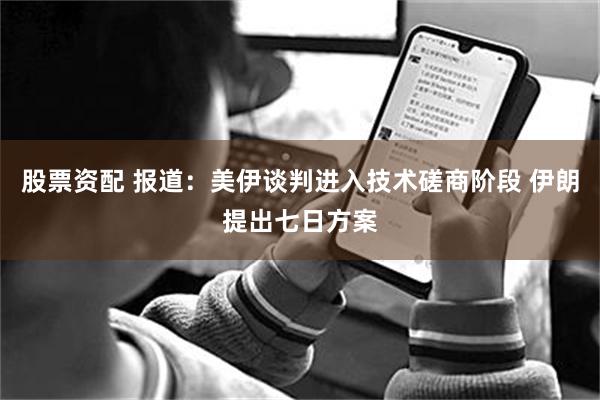 股票资配 报道：美伊谈判进入技术磋商阶段 伊朗提出七日方案