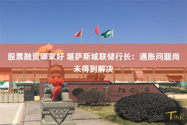 股票融资哪家好 堪萨斯城联储行长：通胀问题尚未得到解决
