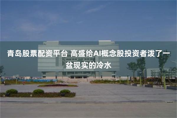 青岛股票配资平台 高盛给AI概念股投资者泼了一盆现实的冷水