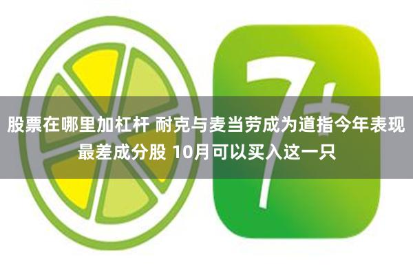股票在哪里加杠杆 耐克与麦当劳成为道指今年表现最差成分股 10月可以买入这一只