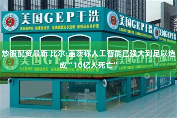 炒股配资最新 比尔·盖茨称人工智能已强大到足以造成“10亿人死亡”