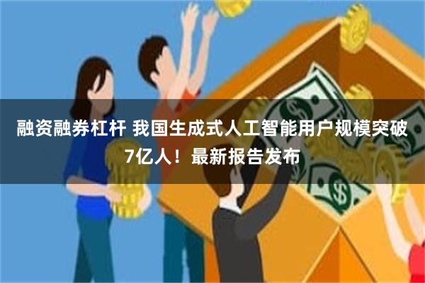 融资融券杠杆 我国生成式人工智能用户规模突破7亿人！最新报告发布