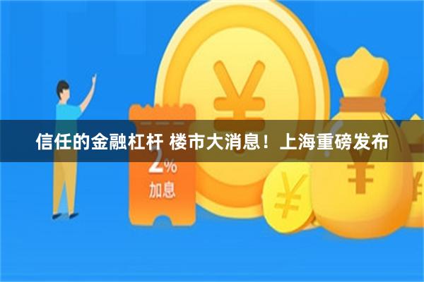 信任的金融杠杆 楼市大消息!上海重磅发布