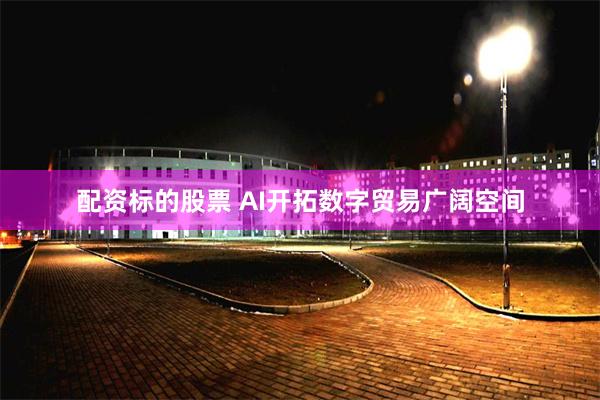 配资标的股票 AI开拓数字贸易广阔空间