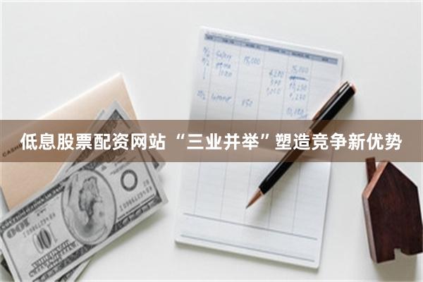 低息股票配资网站 “三业并举”塑造竞争新优势