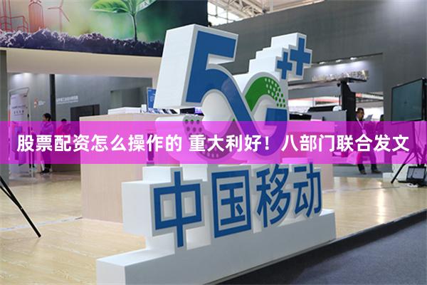 股票配资怎么操作的 重大利好！八部门联合发文