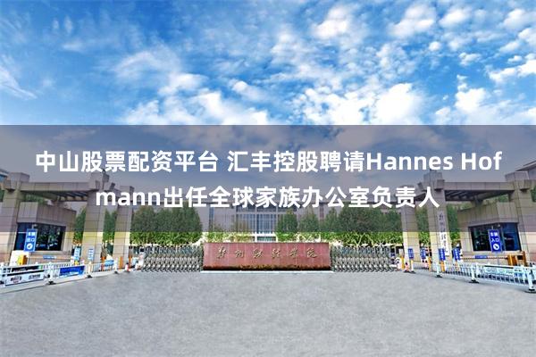 中山股票配资平台 汇丰控股聘请Hannes Hofmann出任全球家族办公室负责人