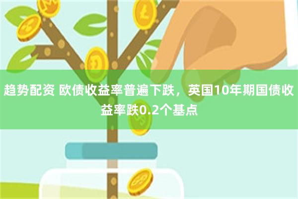 趋势配资 欧债收益率普遍下跌，英国10年期国债收益率跌0.2个基点