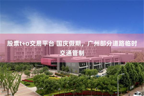 股票t+o交易平台 国庆假期，广州部分道路临时交通管制