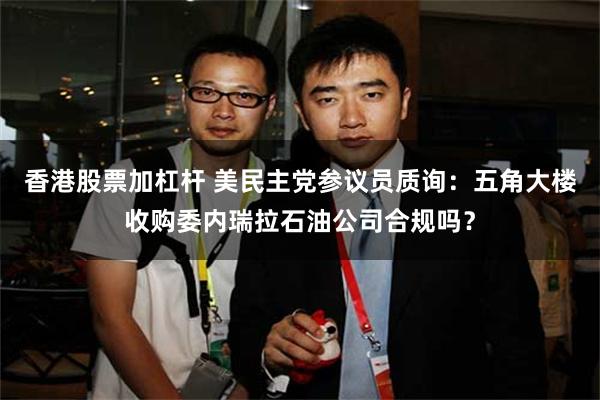 香港股票加杠杆 美民主党参议员质询：五角大楼收购委内瑞拉石油公司合规吗？