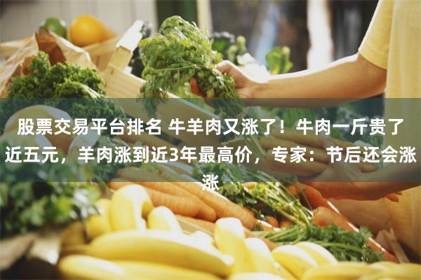 股票交易平台排名 牛羊肉又涨了！牛肉一斤贵了近五元，羊肉涨到近3年最高价，专家：节后还会涨