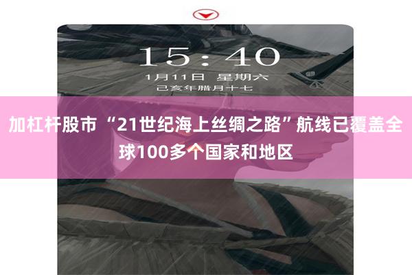 加杠杆股市 “21世纪海上丝绸之路”航线已覆盖全球100多个国家和地区