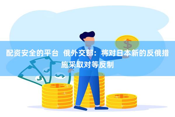 配资安全的平台 俄外交部:将对日本新的反俄措施采取对等反制