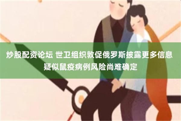 炒股配资论坛 世卫组织敦促俄罗斯披露更多信息 疑似鼠疫病例风险尚难确定