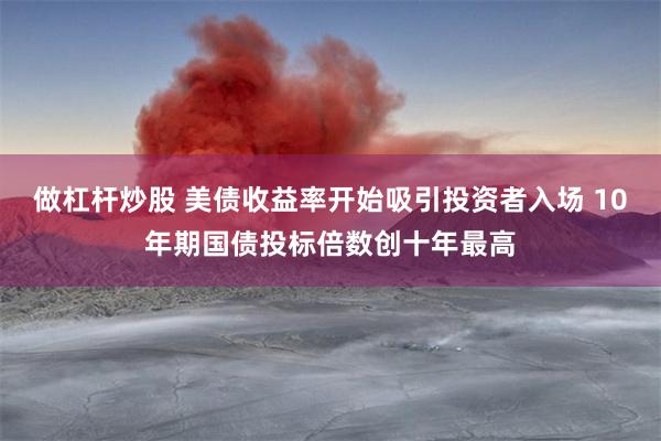 做杠杆炒股 美债收益率开始吸引投资者入场 10年期国债投标倍数创十年最高