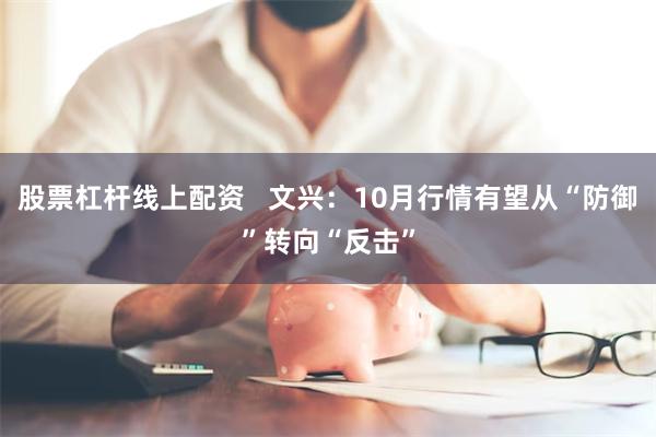 股票杠杆线上配资   文兴：10月行情有望从“防御”转向“反击”
