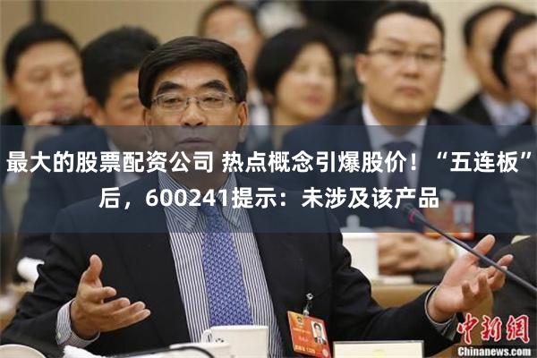 最大的股票配资公司 热点概念引爆股价！“五连板”后，600241提示：未涉及该产品