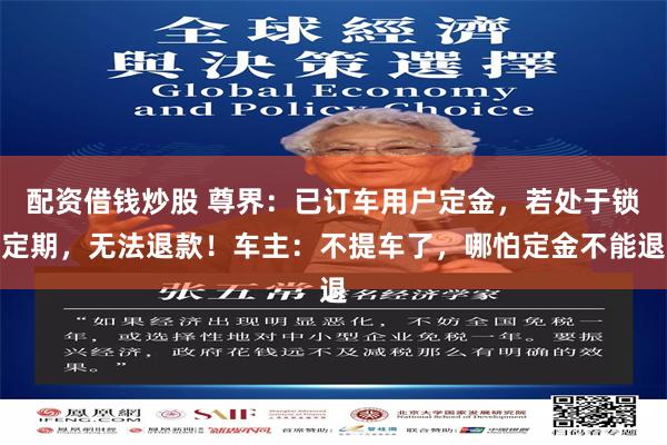 配资借钱炒股 尊界：已订车用户定金，若处于锁定期，无法退款！车主：不提车了，哪怕定金不能退