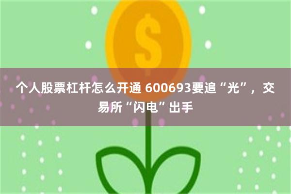 个人股票杠杆怎么开通 600693要追“光”，交易所“闪电”出手
