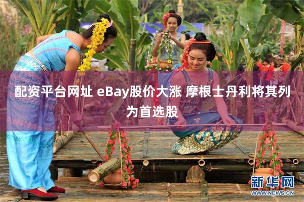 配资平台网址 eBay股价大涨 摩根士丹利将其列为首选股