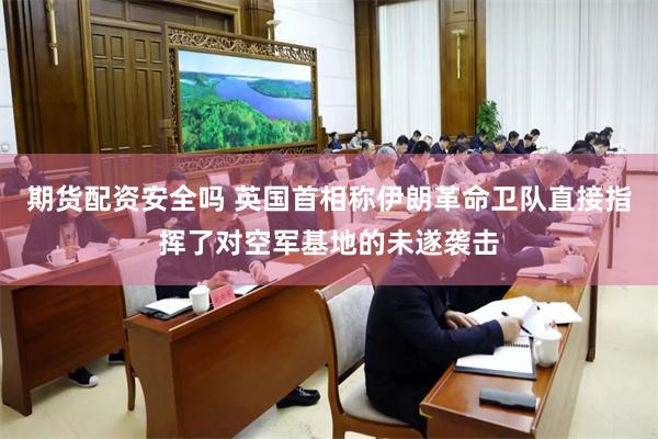 期货配资安全吗 英国首相称伊朗革命卫队直接指挥了对空军基地的未遂袭击