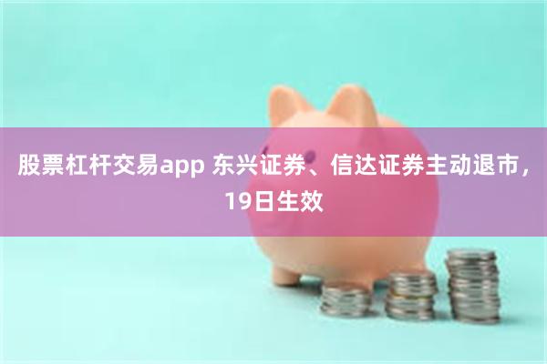 股票杠杆交易app 东兴证券、信达证券主动退市，19日生效
