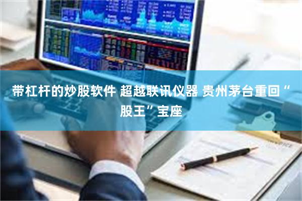 带杠杆的炒股软件 超越联讯仪器 贵州茅台重回“股王”宝座