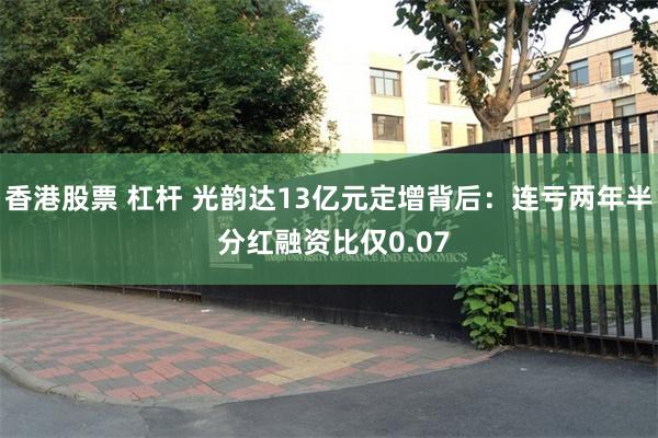 香港股票 杠杆 光韵达13亿元定增背后：连亏两年半 分红融资比仅0.07