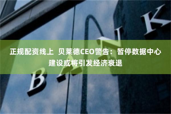 正规配资线上  贝莱德CEO警告：暂停数据中心建设或将引发经济衰退