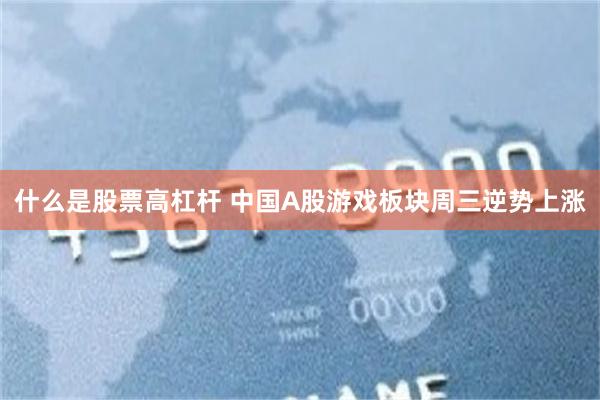 什么是股票高杠杆 中国A股游戏板块周三逆势上涨