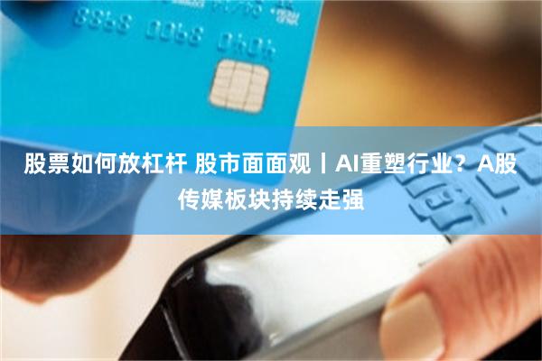 股票如何放杠杆 股市面面观丨AI重塑行业？A股传媒板块持续走强