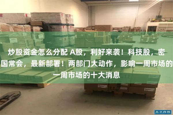 炒股资金怎么分配 A股，利好来袭！科技股，密集出手！国常会，最新部署！两部门大动作，影响一周市场的十大消息