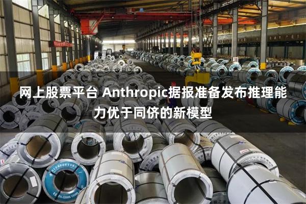 网上股票平台 Anthropic据报准备发布推理能力优于同侪的新模型