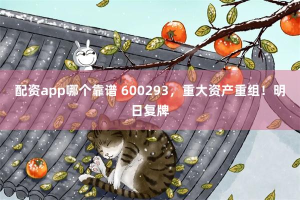 配资app哪个靠谱 600293，重大资产重组！明日复牌
