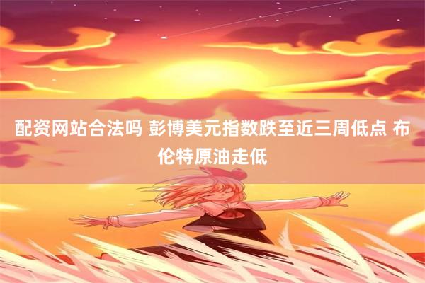 配资网站合法吗 彭博美元指数跌至近三周低点 布伦特原油走低