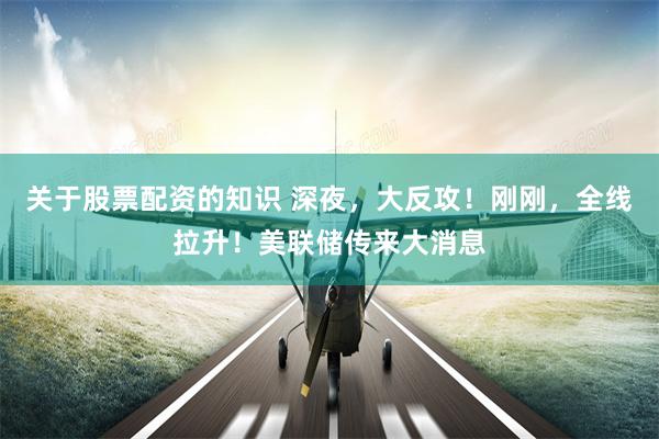 关于股票配资的知识 深夜，大反攻！刚刚，全线拉升！美联储传来大消息