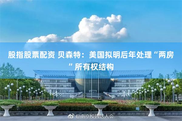 股指股票配资 贝森特：美国拟明后年处理“两房”所有权结构