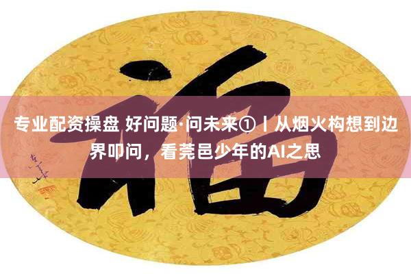 专业配资操盘 好问题·问未来①丨从烟火构想到边界叩问，看莞邑少年的AI之思