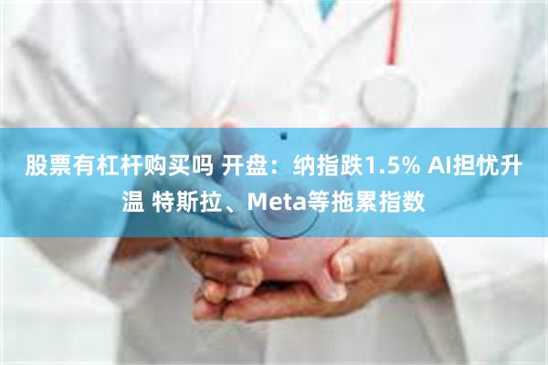 股票有杠杆购买吗 开盘：纳指跌1.5% AI担忧升温 特斯拉、Meta等拖累指数