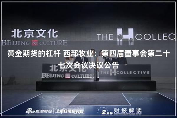 黄金期货的杠杆 西部牧业:第四届董事会第二十七次会议决议公告