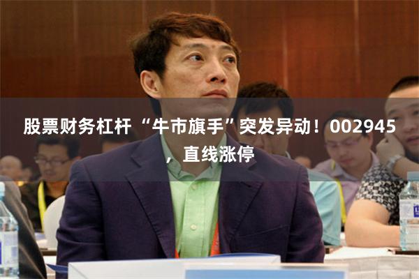股票财务杠杆 “牛市旗手”突发异动！002945，直线涨停