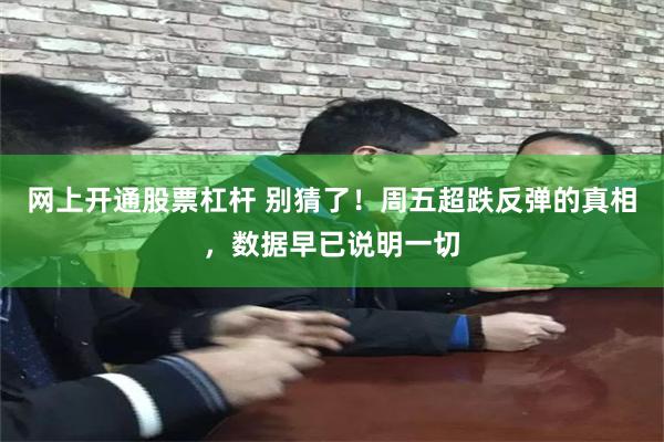 网上开通股票杠杆 别猜了！周五超跌反弹的真相，数据早已说明一切