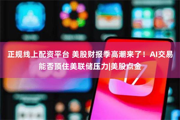 正规线上配资平台 美股财报季高潮来了！AI交易能否顶住美联储压力|美股点金