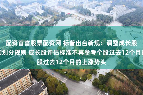 配资首富股票配资网 标普出台新规：调整成长股和价值股的划分规则 成长股评估标准不再参考个股过去12个月的上涨势头