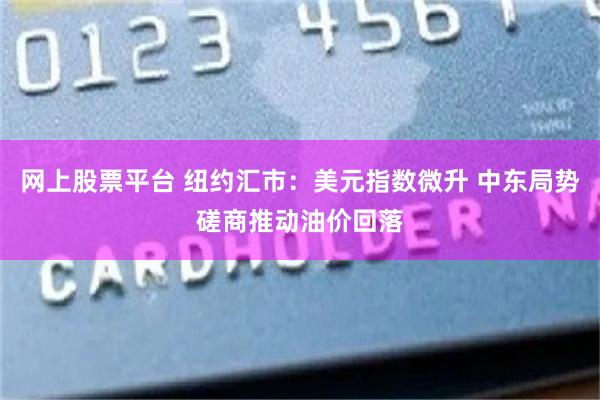 网上股票平台 纽约汇市：美元指数微升 中东局势磋商推动油价回落